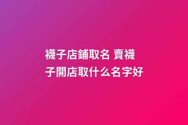 襪子店鋪取名 賣襪子開店取什么名字好-第1張-店鋪起名-玄機(jī)派
